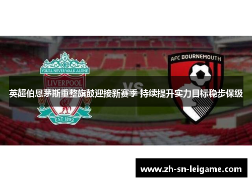 英超伯恩茅斯重整旗鼓迎接新赛季 持续提升实力目标稳步保级