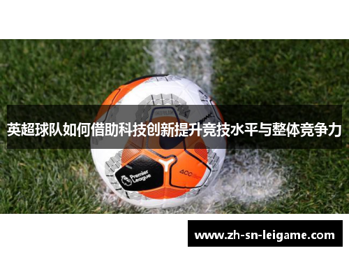 英超球队如何借助科技创新提升竞技水平与整体竞争力