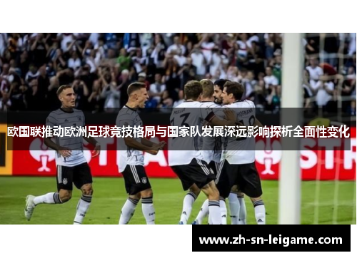 欧国联推动欧洲足球竞技格局与国家队发展深远影响探析全面性变化