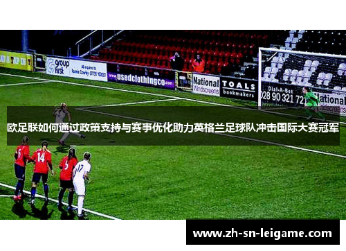 欧足联如何通过政策支持与赛事优化助力英格兰足球队冲击国际大赛冠军