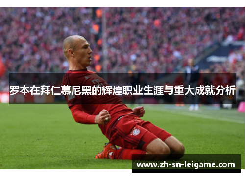 罗本在拜仁慕尼黑的辉煌职业生涯与重大成就分析