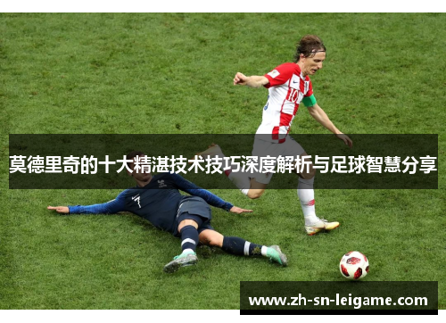 莫德里奇的十大精湛技术技巧深度解析与足球智慧分享