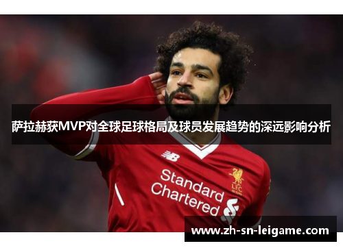 萨拉赫获MVP对全球足球格局及球员发展趋势的深远影响分析