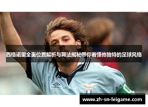 西格诺里全面位置解析与踢法揭秘带你看懂他独特的足球风格