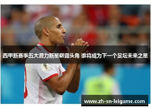 西甲新赛季五大潜力新星崭露头角 谁将成为下一个足坛未来之星