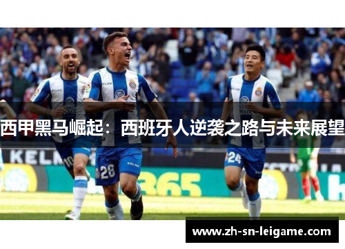西甲黑马崛起：西班牙人逆袭之路与未来展望