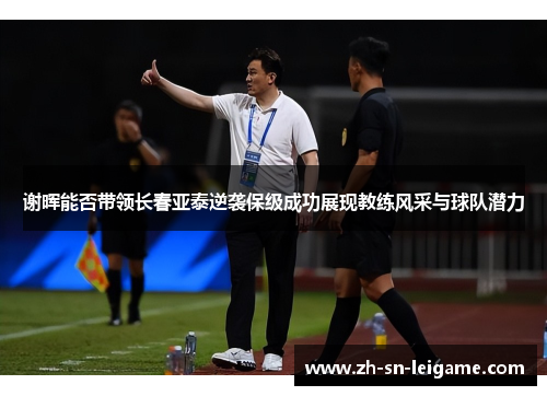 谢晖能否带领长春亚泰逆袭保级成功展现教练风采与球队潜力