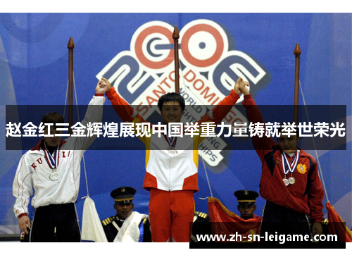 赵金红三金辉煌展现中国举重力量铸就举世荣光
