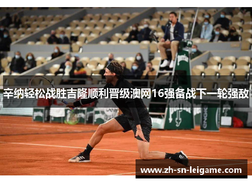 辛纳轻松战胜吉隆顺利晋级澳网16强备战下一轮强敌