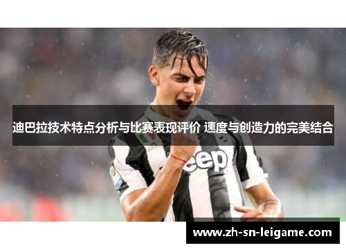 迪巴拉技术特点分析与比赛表现评价 速度与创造力的完美结合