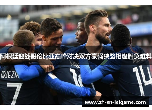 阿根廷迎战哥伦比亚巅峰对决双方豪强狭路相逢胜负难料