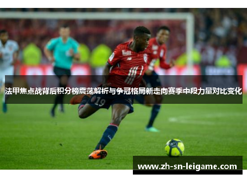 法甲焦点战背后积分榜震荡解析与争冠格局新走向赛季中段力量对比变化