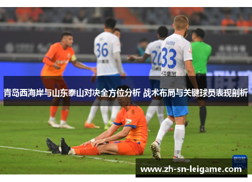 青岛西海岸与山东泰山对决全方位分析 战术布局与关键球员表现剖析
