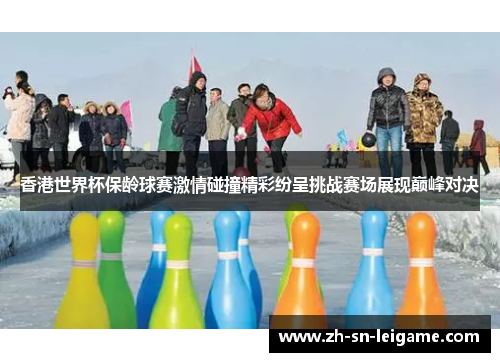 香港世界杯保龄球赛激情碰撞精彩纷呈挑战赛场展现巅峰对决