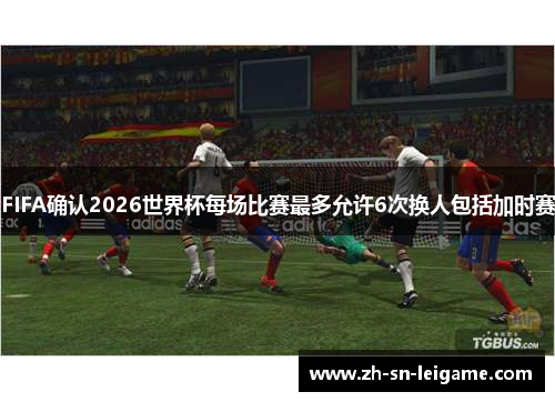 FIFA确认2026世界杯每场比赛最多允许6次换人包括加时赛