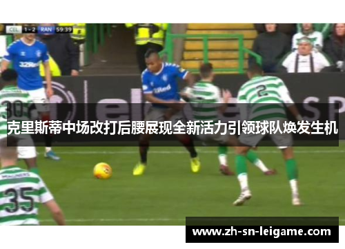 克里斯蒂中场改打后腰展现全新活力引领球队焕发生机
