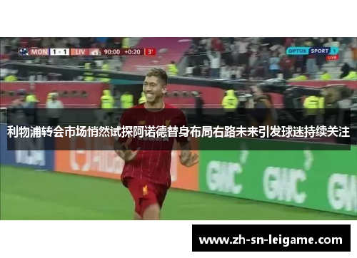 利物浦转会市场悄然试探阿诺德替身布局右路未来引发球迷持续关注