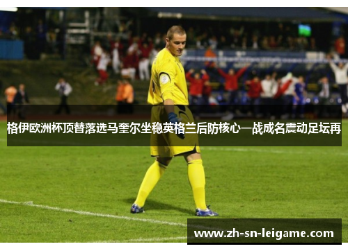 格伊欧洲杯顶替落选马奎尔坐稳英格兰后防核心一战成名震动足坛再