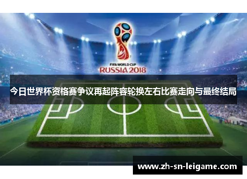 今日世界杯资格赛争议再起阵容轮换左右比赛走向与最终结局