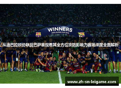 从迪巴拉欧协联战巴萨表现看其全方位攻防影响力赛场深度全面解析